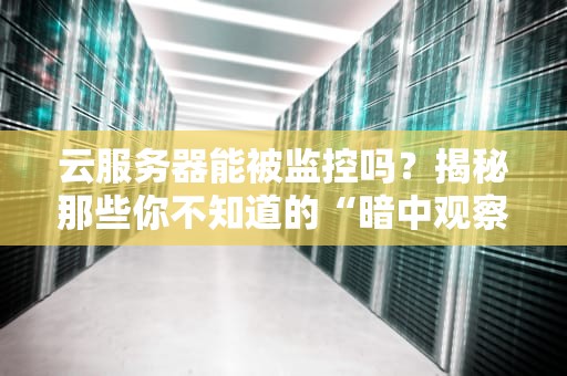 云服务器能被监控吗？揭秘那些你不知道的“暗中观察”技术！