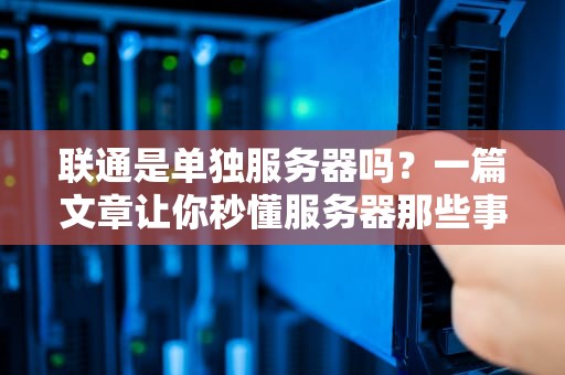 联通是单独服务器吗？一篇文章让你秒懂服务器那些事儿！