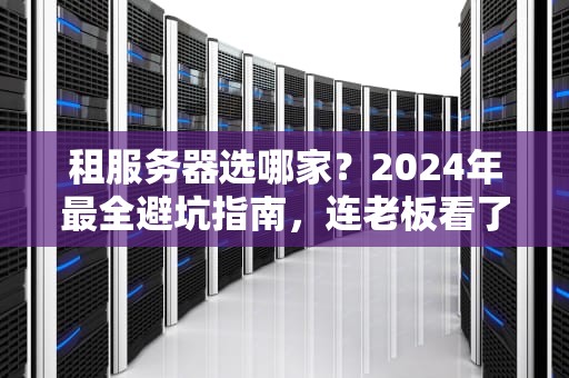 租服务器选哪家？2024年最全避坑指南，连老板看了都直呼内行！