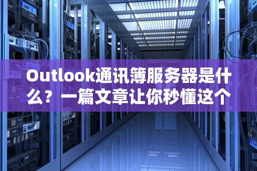Outlook通讯簿服务器是什么？一篇文章让你秒懂这个职场“通讯录管家”