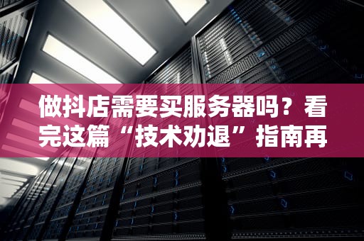 做抖店需要买服务器吗？看完这篇“技术劝退”指南再剁手！