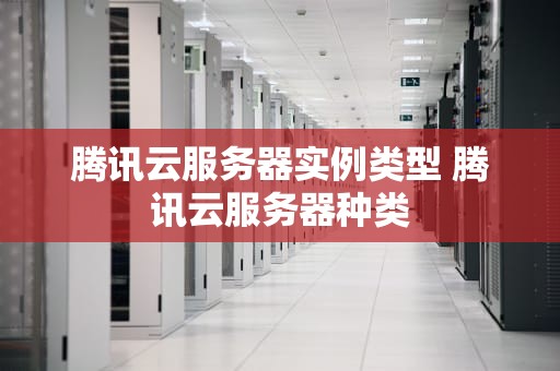 腾讯云服务器实例类型 腾讯云服务器种类