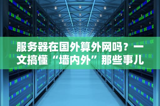 服务器在国外算外网吗？一文搞懂“墙内外”那些事儿！