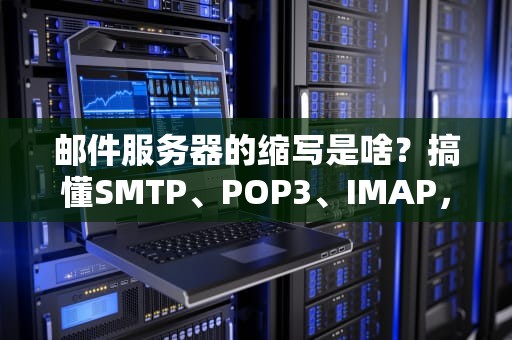 邮件服务器的缩写是啥？搞懂SMTP、POP3、IMAP，告别“邮”惑人生！