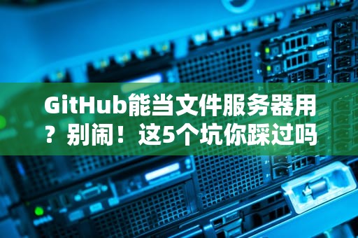GitHub能当文件服务器用？别闹！这5个坑你踩过吗？