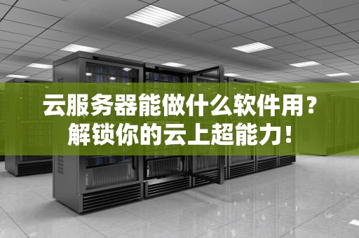 云服务器能做什么软件用？解锁你的云上超能力！