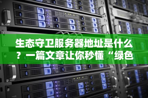 生态守卫服务器地址是什么？一篇文章让你秒懂“绿色主机”那些事儿！