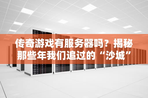 传奇游戏有服务器吗？揭秘那些年我们追过的“沙城”背后技术！