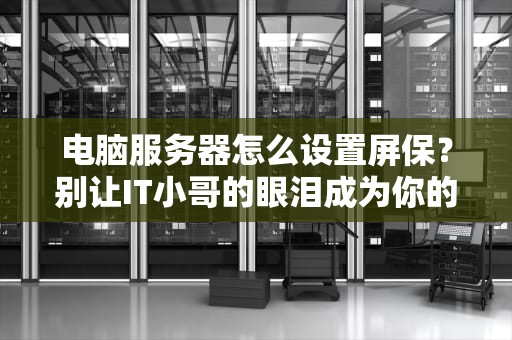 电脑服务器怎么设置屏保？别让IT小哥的眼泪成为你的运维成本！