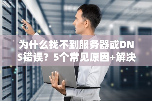 为什么找不到服务器或DNS错误？5个常见原因+解决方案大揭秘！