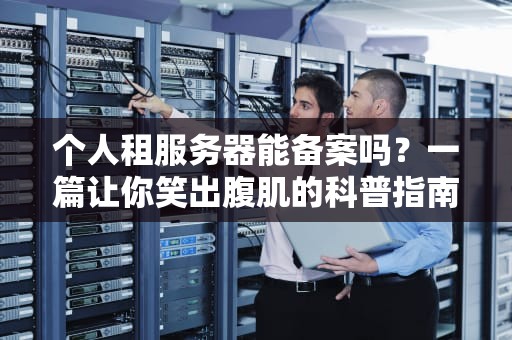 个人租服务器能备案吗？一篇让你笑出腹肌的科普指南！