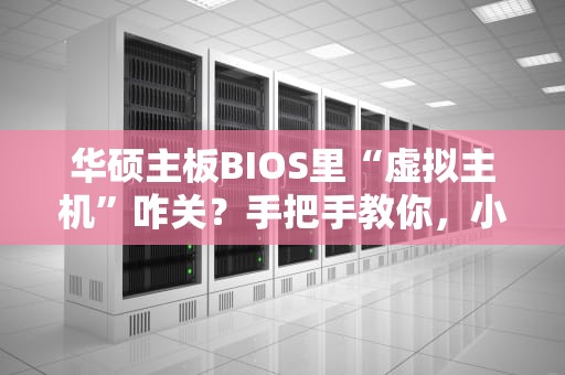 华硕主板BIOS里“虚拟主机”咋关？手把手教你，小白也能秒懂！