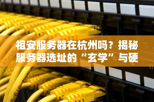 祖安服务器在杭州吗？揭秘服务器选址的“玄学”与硬核真相！