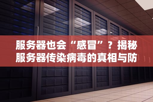 服务器也会“感冒”？揭秘服务器传染病毒的真相与防护妙招