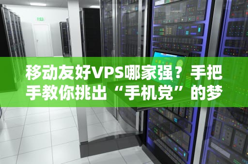 移动友好VPS哪家强？手把手教你挑出“手机党”的梦中情机！