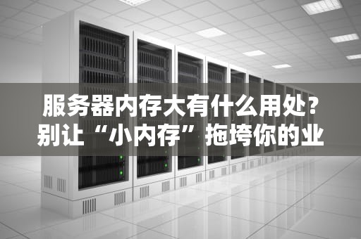 服务器内存大有什么用处？别让“小内存”拖垮你的业务，看完这篇就懂了！