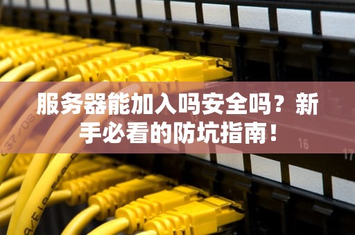 服务器能加入吗安全吗？新手必看的防坑指南！