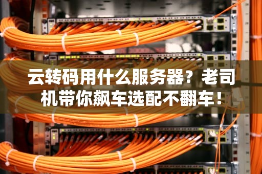 云转码用什么服务器？老司机带你飙车选配不翻车！