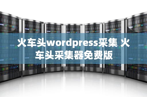 火车头wordpress采集 火车头采集器免费版