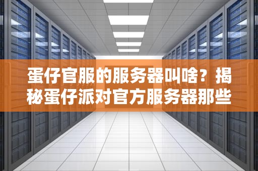 蛋仔官服的服务器叫啥？揭秘蛋仔派对官方服务器那些事儿！