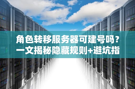 角色转移服务器可建号吗？一文揭秘隐藏规则+避坑指南