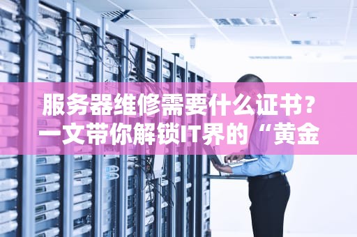 服务器维修需要什么证书？一文带你解锁IT界的“黄金驾照”
