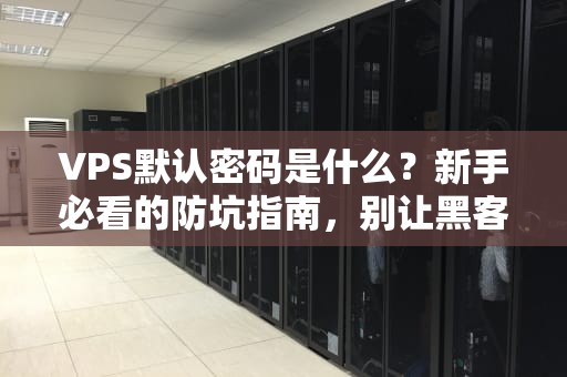 VPS默认密码是什么？新手必看的防坑指南，别让黑客比你更懂你的服务器！