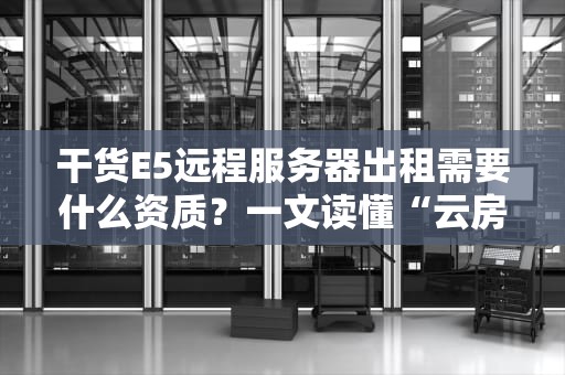 干货E5远程服务器出租需要什么资质？一文读懂“云房东”的必备条件！