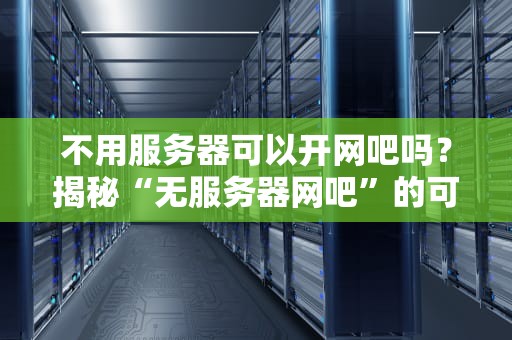 不用服务器可以开网吧吗？揭秘“无服务器网吧”的可行性与骚操作！