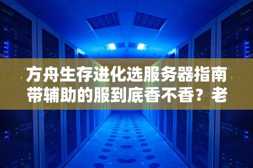 方舟生存进化选服务器指南带辅助的服到底香不香？老司机实测避坑！