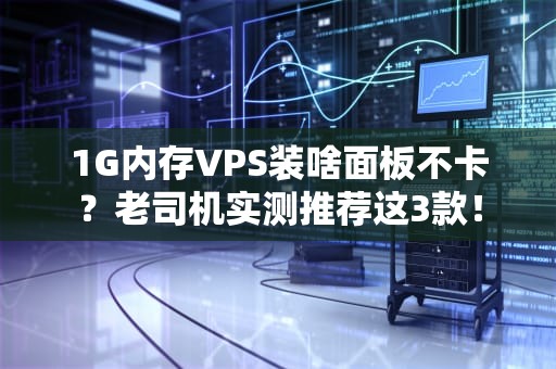 1G内存VPS装啥面板不卡？老司机实测推荐这3款！