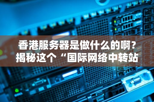 香港服务器是做什么的啊？揭秘这个“国际网络中转站”的妙用！