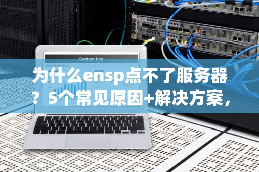 为什么ensp点不了服务器？5个常见原因+解决方案，网工必看！