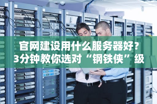官网建设用什么服务器好？3分钟教你选对“钢铁侠”级别的服务器！