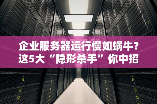 企业服务器运行慢如蜗牛？这5大“隐形杀手”你中招了吗？