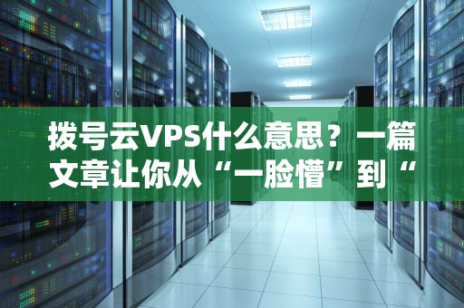 拨号云VPS什么意思？一篇文章让你从“一脸懵”到“懂王附体”！