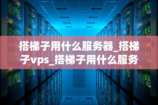搭梯子用什么服务器_搭梯子vps_搭梯子用什么服务器——探索网络连接的最佳选择