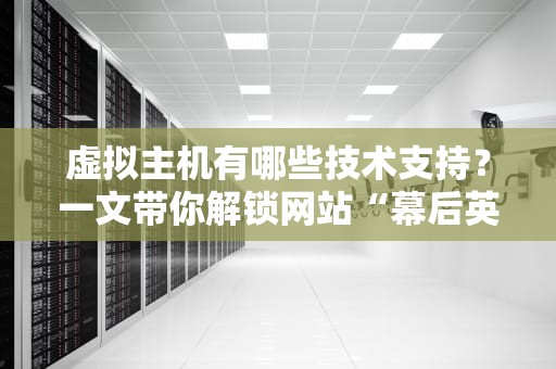 虚拟主机有哪些技术支持？一文带你解锁网站“幕后英雄”的硬核技能！