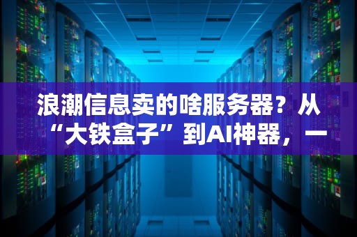 浪潮信息卖的啥服务器？从“大铁盒子”到AI神器，一篇看懂！