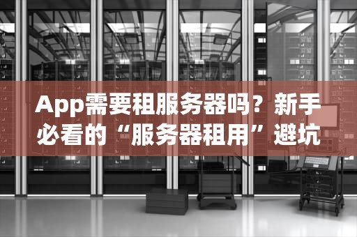 App需要租服务器吗？新手必看的“服务器租用”避坑指南！