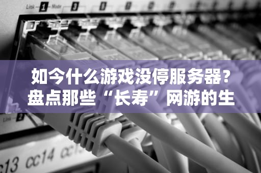 如今什么游戏没停服务器？盘点那些“长寿”网游的生存秘籍！