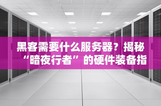 黑客需要什么服务器？揭秘“暗夜行者”的硬件装备指南！
