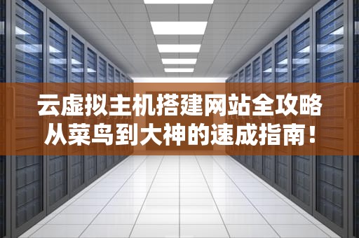 云虚拟主机搭建网站全攻略从菜鸟到大神的速成指南！