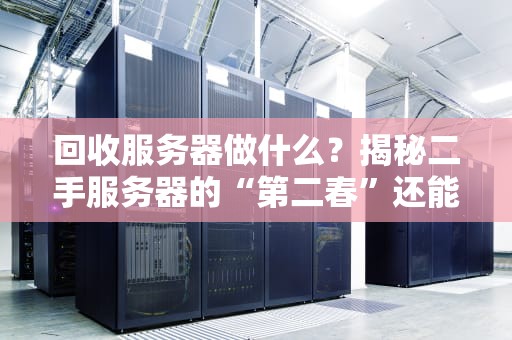 回收服务器做什么？揭秘二手服务器的“第二春”还能这么玩！