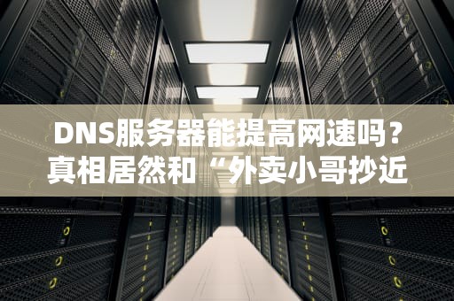 DNS服务器能提高网速吗？真相居然和“外卖小哥抄近路”有关！