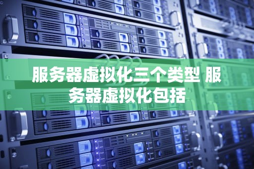 服务器虚拟化三个类型 服务器虚拟化包括
