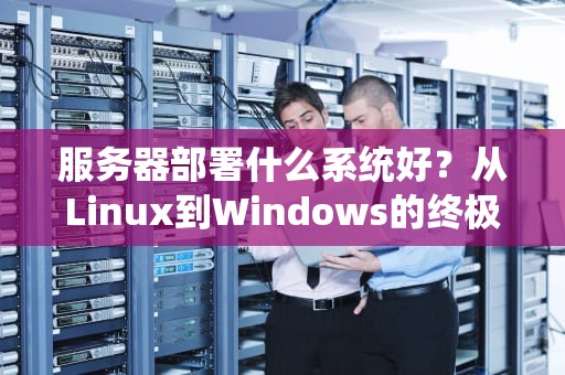 服务器部署什么系统好？从Linux到Windows的终极选型指南（附实战案例）