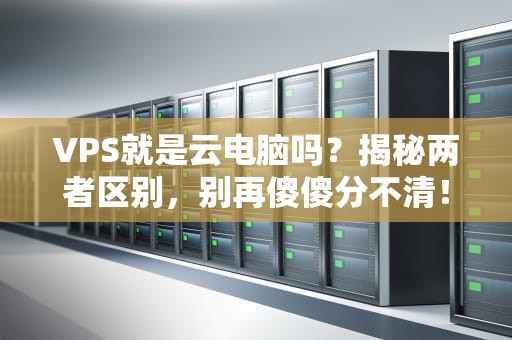 VPS就是云电脑吗？揭秘两者区别，别再傻傻分不清！