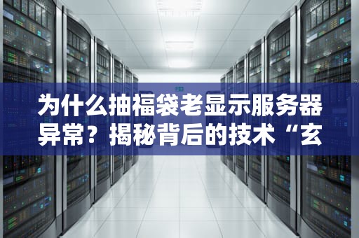 为什么抽福袋老显示服务器异常？揭秘背后的技术“玄学”与科学解法！