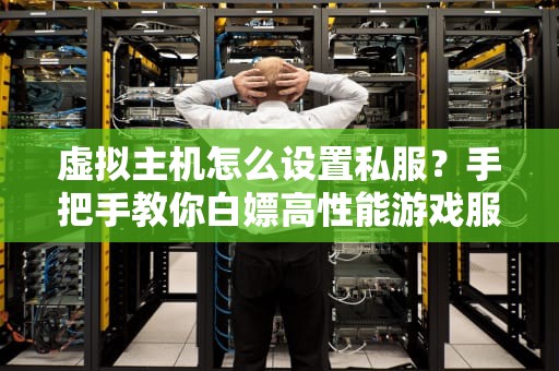 虚拟主机怎么设置私服？手把手教你白嫖高性能游戏服务器！